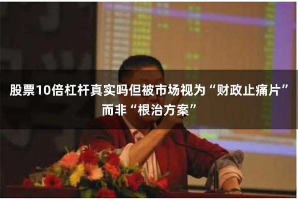 股票10倍杠杆真实吗但被市场视为“财政止痛片”而非“根治方案