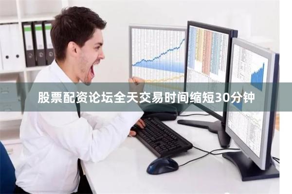 股票配资论坛全天交易时间缩短30分钟