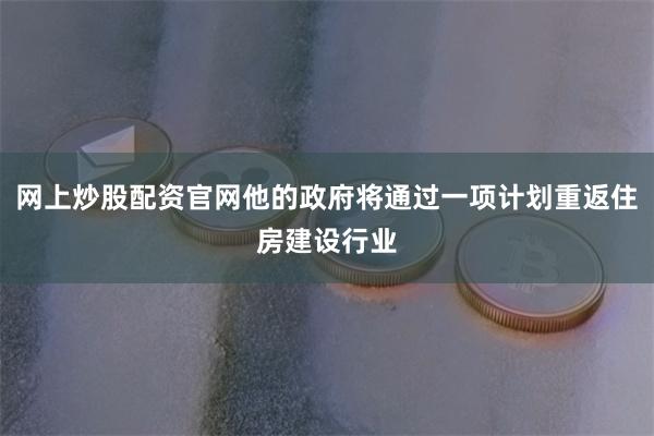 网上炒股配资官网他的政府将通过一项计划重返住房建设行业