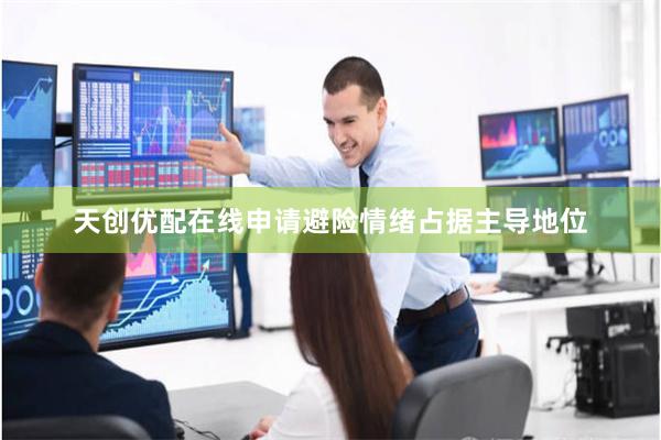 天创优配在线申请避险情绪占据主导地位