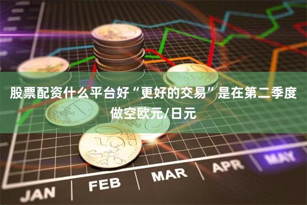 股票配资什么平台好“更好的交易”是在第二季度做空欧元/日元