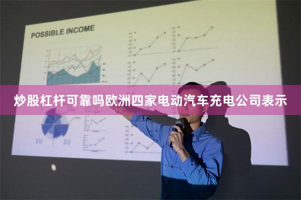 炒股杠杆可靠吗欧洲四家电动汽车充电公司表示