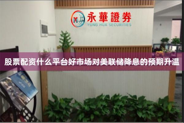 股票配资什么平台好市场对美联储降息的预期升温