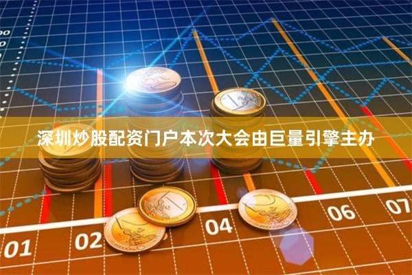深圳炒股配资门户本次大会由巨量引擎主办
