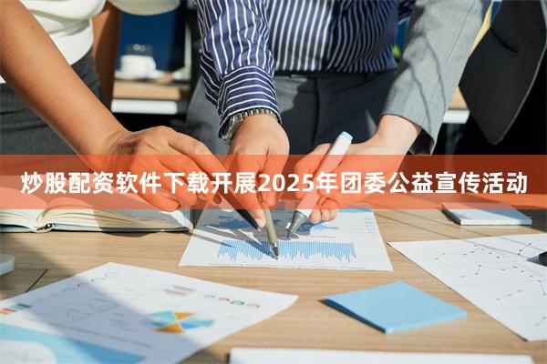 炒股配资软件下载开展2025年团委公益宣传活动