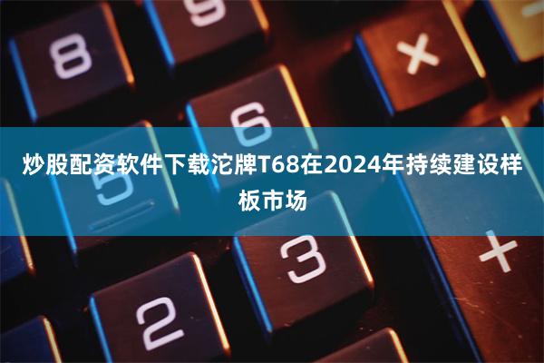 炒股配资软件下载沱牌T68在2024年持续建设样板市场
