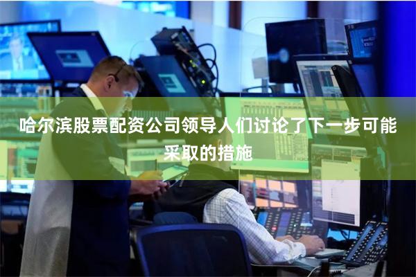 哈尔滨股票配资公司　　领导人们讨论了下一步可能采取的措施
