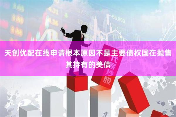 天创优配在线申请根本原因不是主要债权国在抛售其持有的美债
