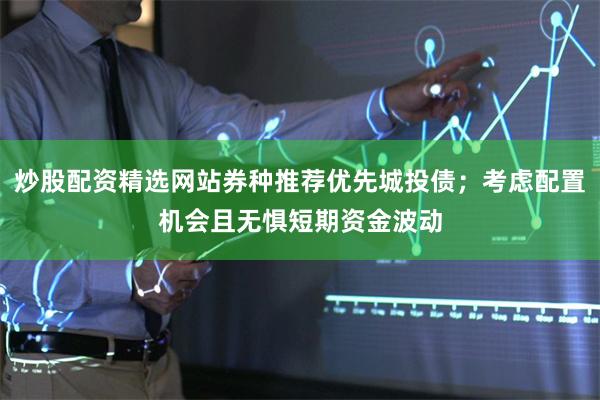 炒股配资精选网站券种推荐优先城投债；考虑配置机会且无惧短期资