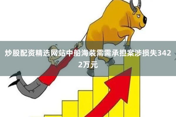 炒股配资精选网站中船海装需需承担案涉损失3422万元