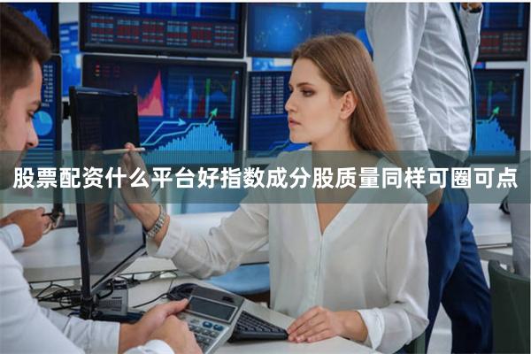 股票配资什么平台好指数成分股质量同样可圈可点