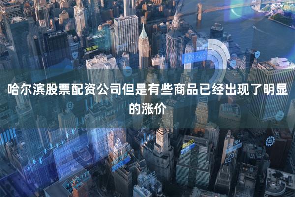 哈尔滨股票配资公司但是有些商品已经出现了明显的涨价 哈尔滨股票配资公司但是有些商品已经出现了明显的涨价