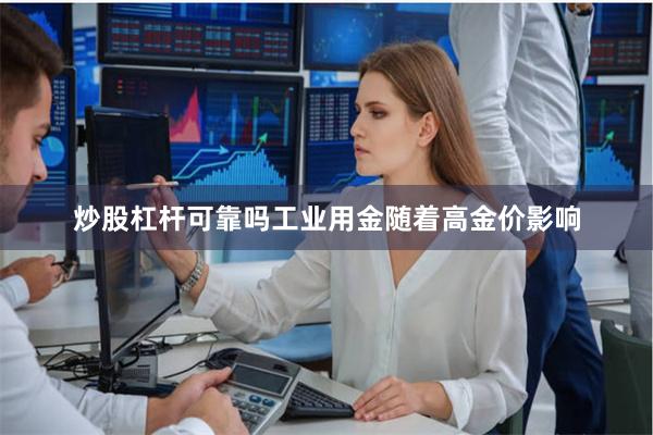 炒股杠杆可靠吗工业用金随着高金价影响 炒股杠杆可靠吗工业用金随着高金价影响