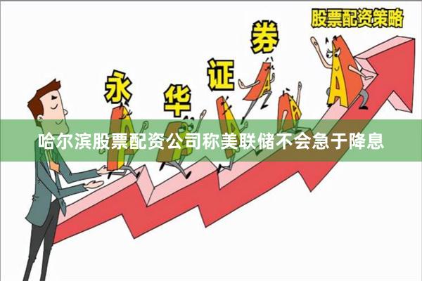 哈尔滨股票配资公司称美联储不会急于降息 哈尔滨股票配资公司称美联储不会急于降息
