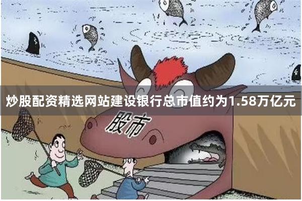 炒股配资精选网站建设银行总市值约为1.58万亿元 炒股配资精选网站建设银行总市值约为1.58万亿元