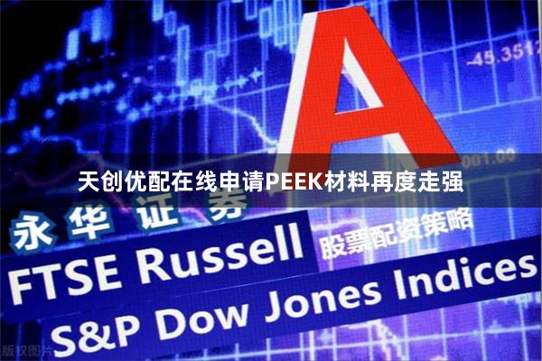 天创优配在线申请PEEK材料再度走强 天创优配在线申请PEEK材料再度走强