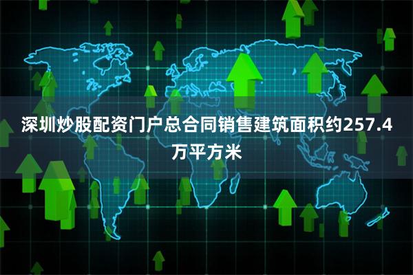 深圳炒股配资门户总合同销售建筑面积约257.4万平方米
