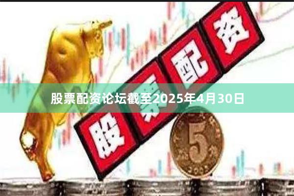 股票配资论坛截至2025年4月30日 股票配资论坛截至2025年4月30日