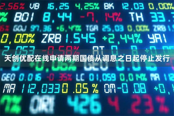天创优配在线申请两期国债从调息之日起停止发行