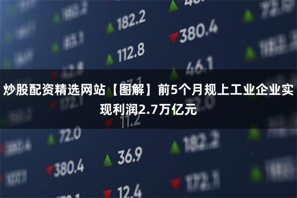炒股配资精选网站【图解】前5个月规上工业企业实现利润2.7万
