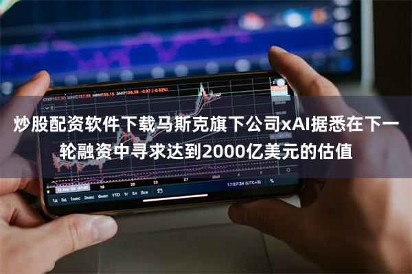 炒股配资软件下载马斯克旗下公司xAI据悉在下一轮融资中寻求达