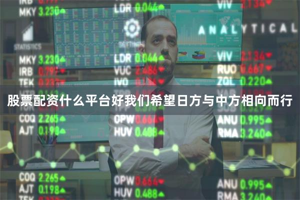 股票配资什么平台好我们希望日方与中方相向而行