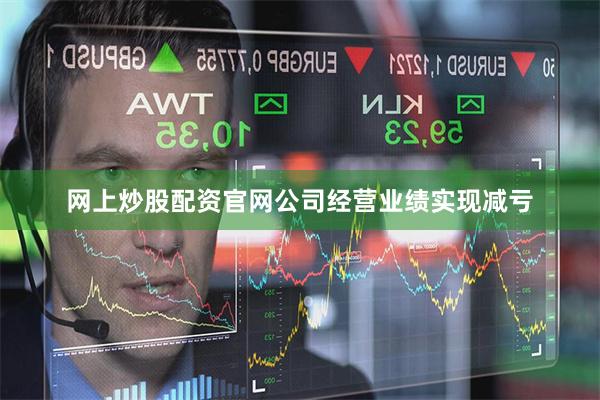 网上炒股配资官网公司经营业绩实现减亏