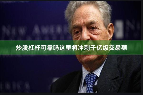 炒股杠杆可靠吗这里将冲刺千亿级交易额