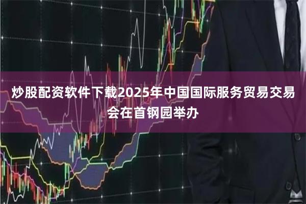 炒股配资软件下载2025年中国国际服务贸易交易会在首钢园举办