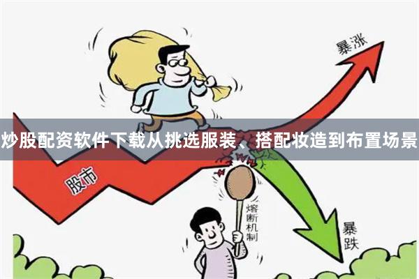 炒股配资软件下载从挑选服装、搭配妆造到布置场景