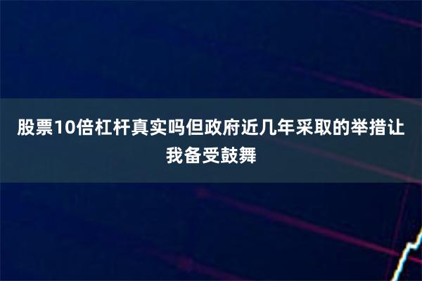 股票10倍杠杆真实吗但政府近几年采取的举措让我备受鼓舞