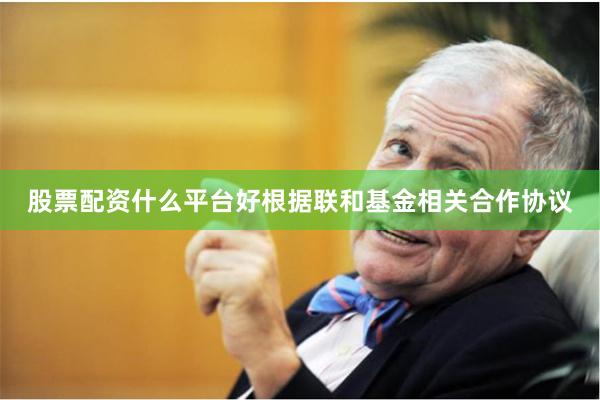 股票配资什么平台好根据联和基金相关合作协议