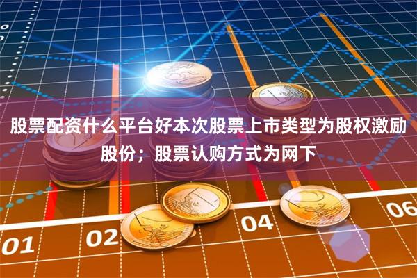 股票配资什么平台好本次股票上市类型为股权激励股份;股票认购方式为网下