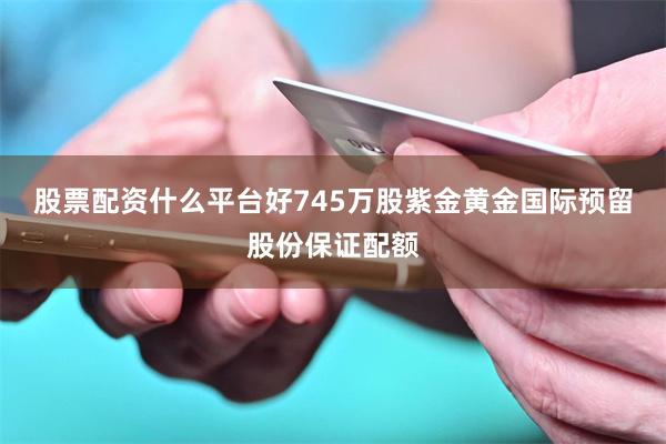 股票配资什么平台好745万股紫金黄金国际预留股份保证配额