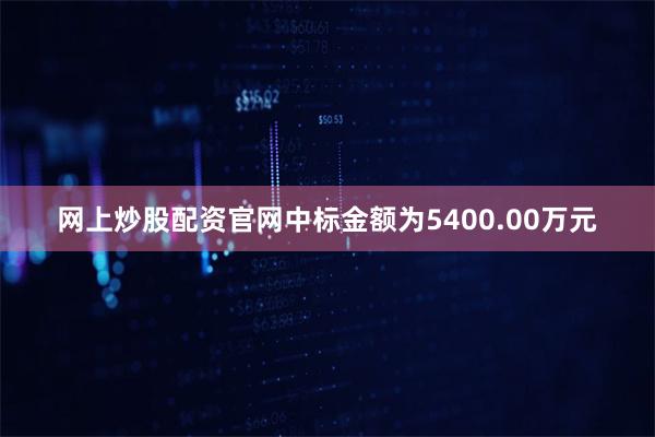 网上炒股配资官网中标金额为5400.00万元