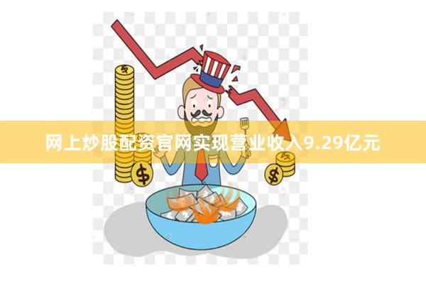 网上炒股配资官网实现营业收入9.29亿元