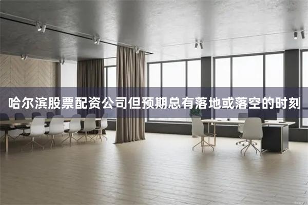 哈尔滨股票配资公司但预期总有落地或落空的时刻