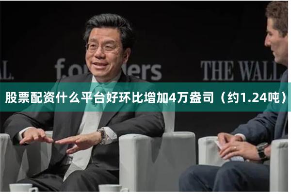 股票配资什么平台好环比增加4万盎司（约1.24吨）