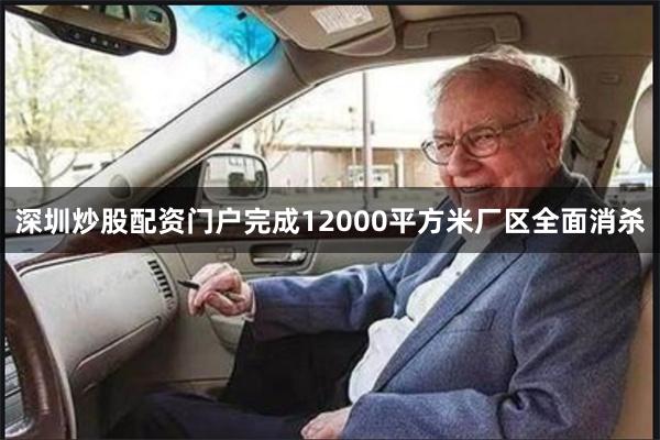 深圳炒股配资门户完成12000平方米厂区全面消杀