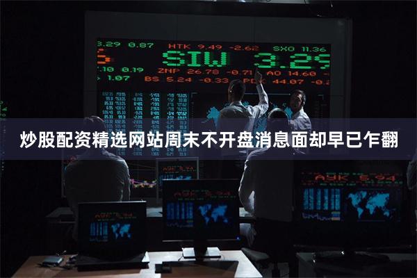 炒股配资精选网站周末不开盘消息面却早已乍翻