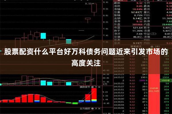 股票配资什么平台好万科债务问题近来引发市场的高度关注