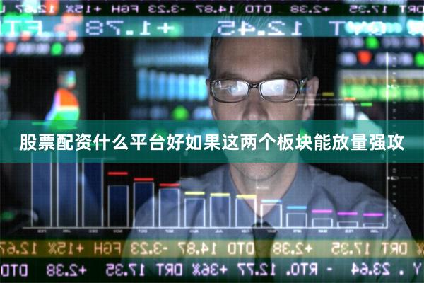 股票配资什么平台好如果这两个板块能放量强攻
