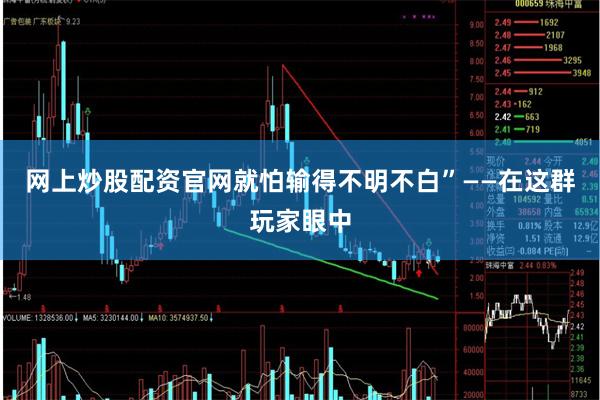 网上炒股配资官网就怕输得不明不白”——在这群玩家眼中