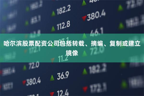 哈尔滨股票配资公司包括转载、摘编、复制或建立镜像