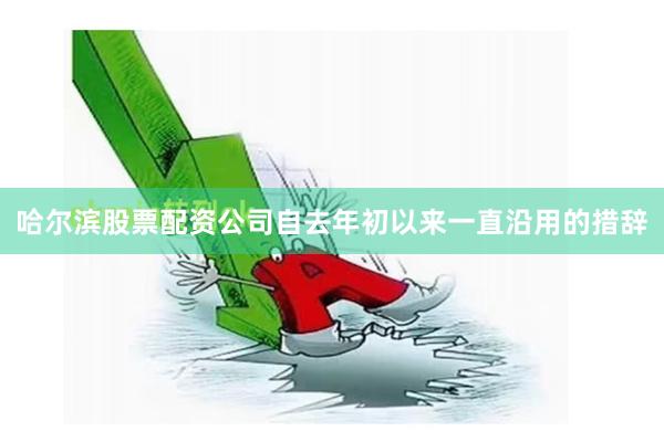哈尔滨股票配资公司自去年初以来一直沿用的措辞