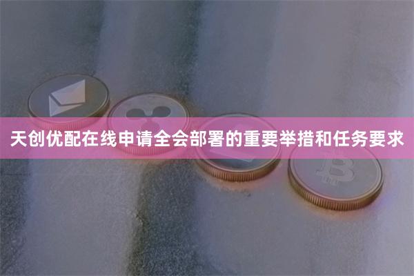 天创优配在线申请全会部署的重要举措和任务要求