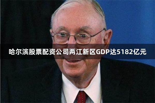哈尔滨股票配资公司两江新区GDP达5182亿元
