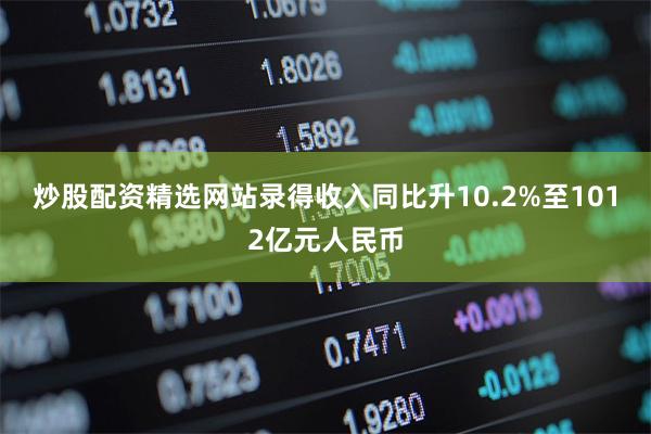 炒股配资精选网站录得收入同比升10.2%至1012亿元人民币