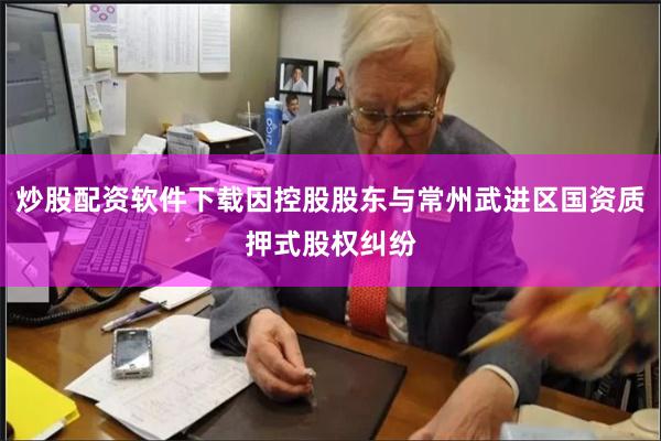 炒股配资软件下载因控股股东与常州武进区国资质押式股权纠纷
