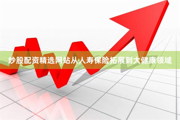炒股配资精选网站从人寿保险拓展到大健康领域